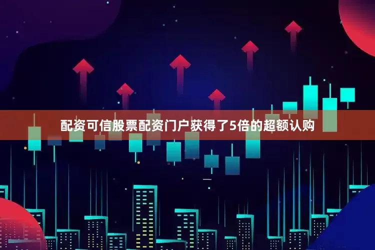 配资可信股票配资门户获得了5倍的超额认购