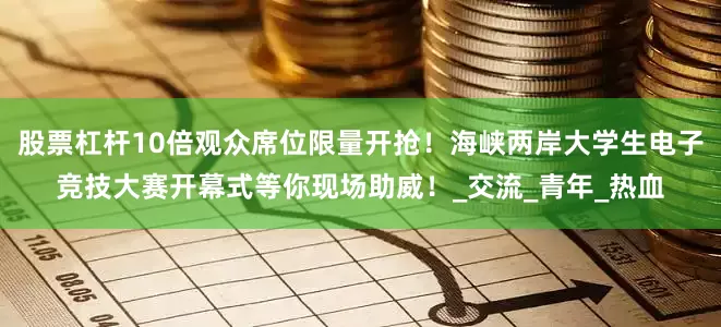 股票杠杆10倍观众席位限量开抢！海峡两岸大学生电子竞技大赛开幕式等你现场助威！_交流_青年_热血