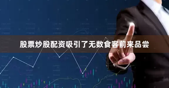 股票炒股配资吸引了无数食客前来品尝