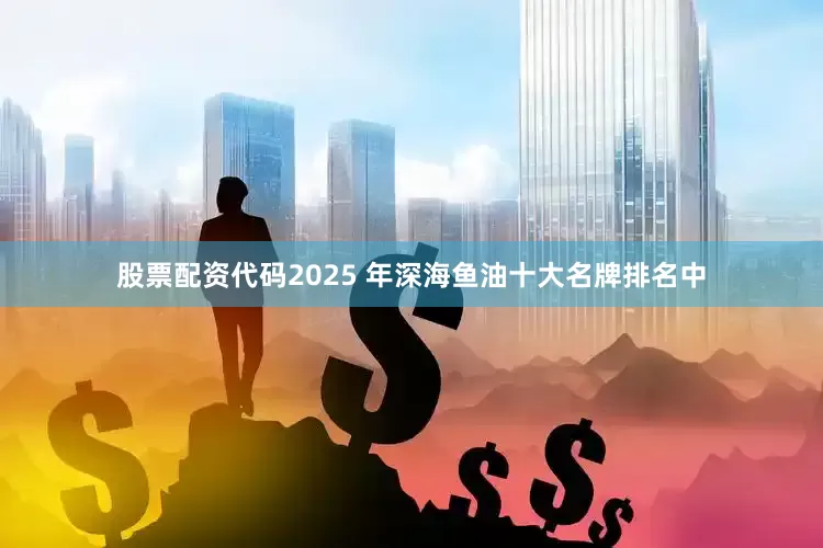 股票配资代码2025 年深海鱼油十大名牌排名中
