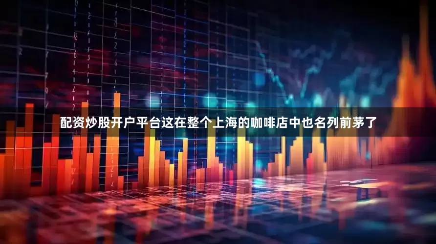 配资炒股开户平台这在整个上海的咖啡店中也名列前茅了