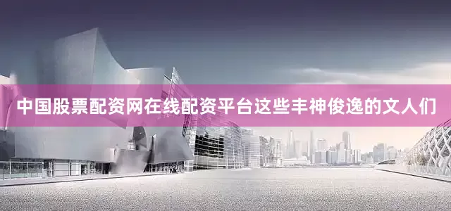 中国股票配资网在线配资平台这些丰神俊逸的文人们