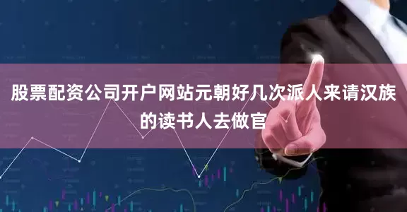 股票配资公司开户网站元朝好几次派人来请汉族的读书人去做官