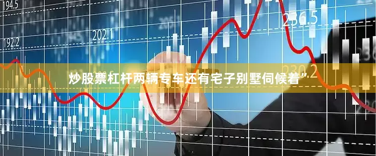 炒股票杠杆两辆专车还有宅子别墅伺候着”