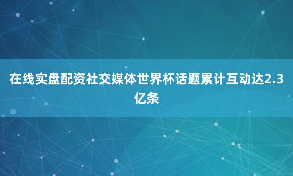 在线实盘配资社交媒体世界杯话题累计互动达2.3亿条