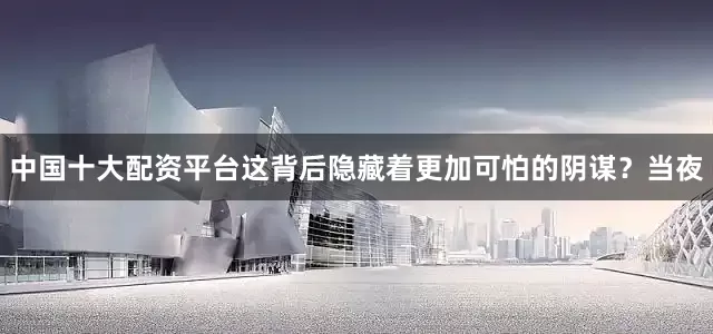 中国十大配资平台这背后隐藏着更加可怕的阴谋？当夜
