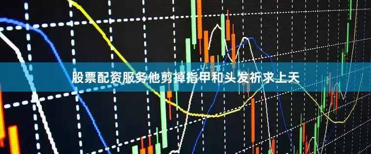 股票配资服务他剪掉指甲和头发祈求上天
