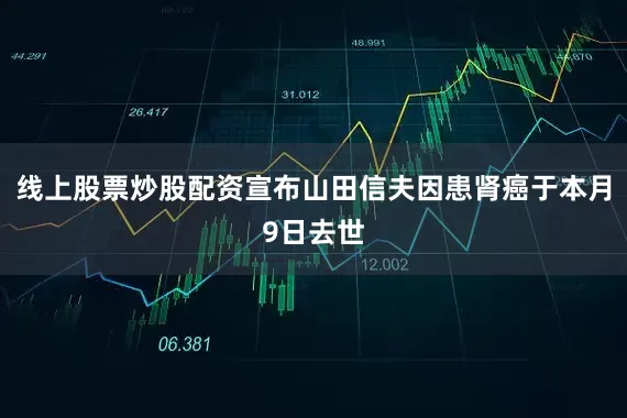 线上股票炒股配资宣布山田信夫因患肾癌于本月9日去世