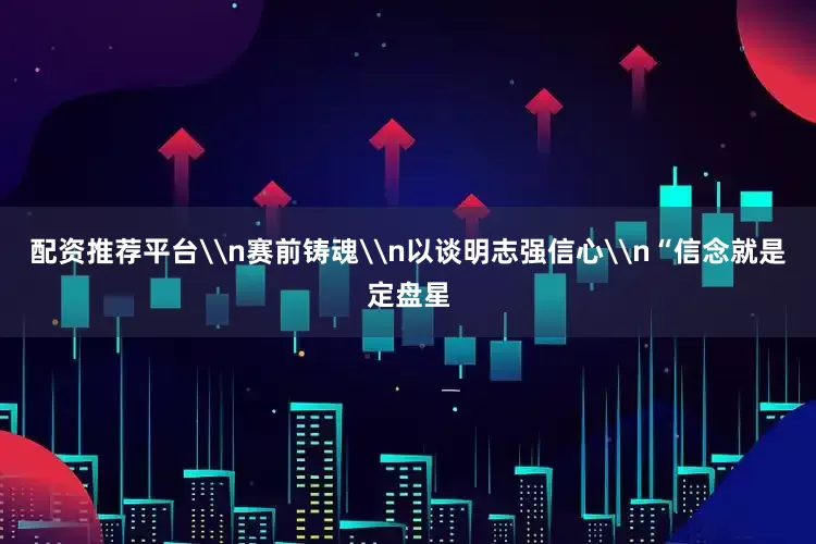 配资推荐平台\n赛前铸魂\n以谈明志强信心\n“信念就是定盘星