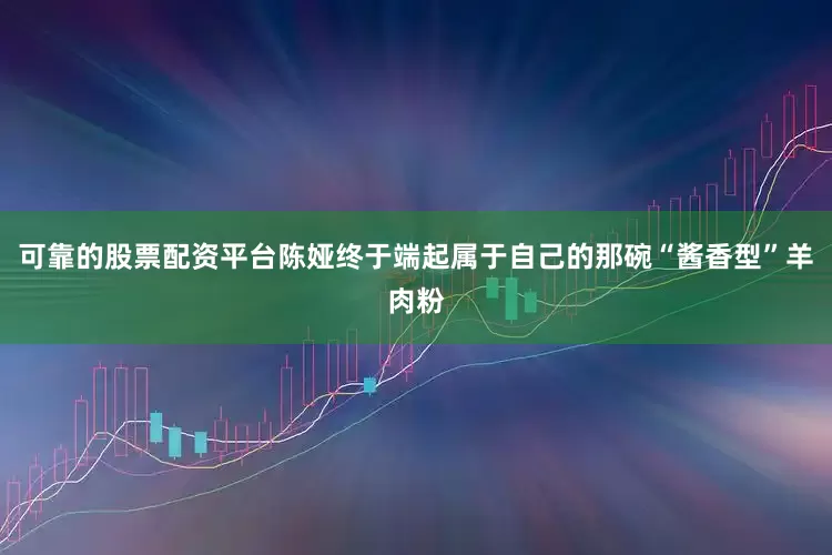 可靠的股票配资平台陈娅终于端起属于自己的那碗“酱香型”羊肉粉
