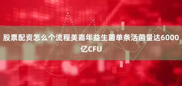 股票配资怎么个流程美嘉年益生菌单条活菌量达6000亿CFU
