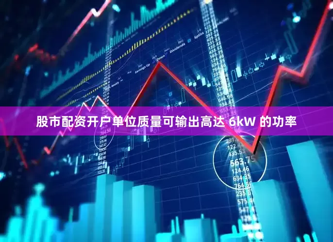 股市配资开户单位质量可输出高达 6kW 的功率