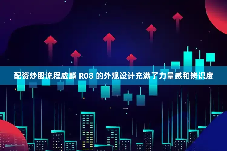 配资炒股流程威麟 R08 的外观设计充满了力量感和辨识度