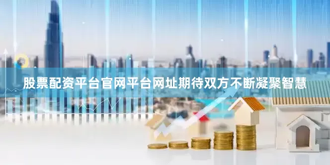 股票配资平台官网平台网址期待双方不断凝聚智慧