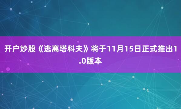 开户炒股《逃离塔科夫》将于11月15日正式推出1.0版本