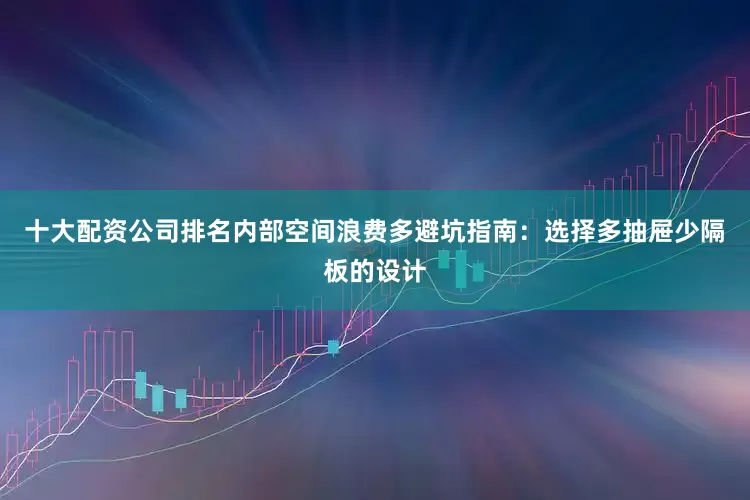 十大配资公司排名内部空间浪费多避坑指南：选择多抽屉少隔板的设计