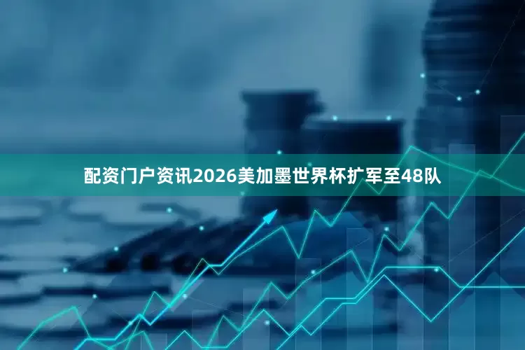 配资门户资讯　　　　2026美加墨世界杯扩军至48队
