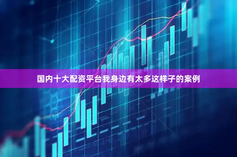 国内十大配资平台我身边有太多这样子的案例