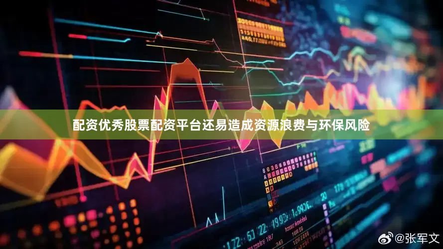 配资优秀股票配资平台还易造成资源浪费与环保风险
