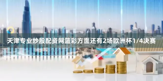 天津专业炒股配资网篮彩方面还有2场欧洲杯1/4决赛