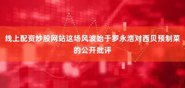 线上配资炒股网站这场风波始于罗永浩对西贝预制菜的公开批评