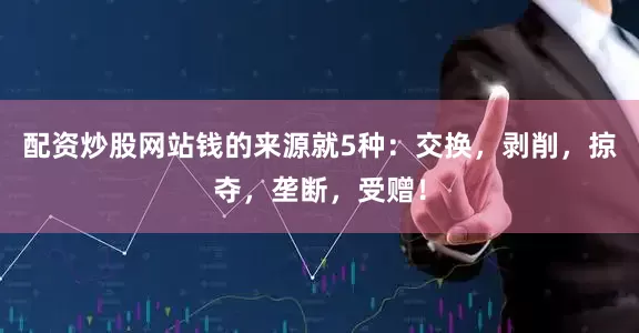配资炒股网站钱的来源就5种：交换，剥削，掠夺，垄断，受赠！