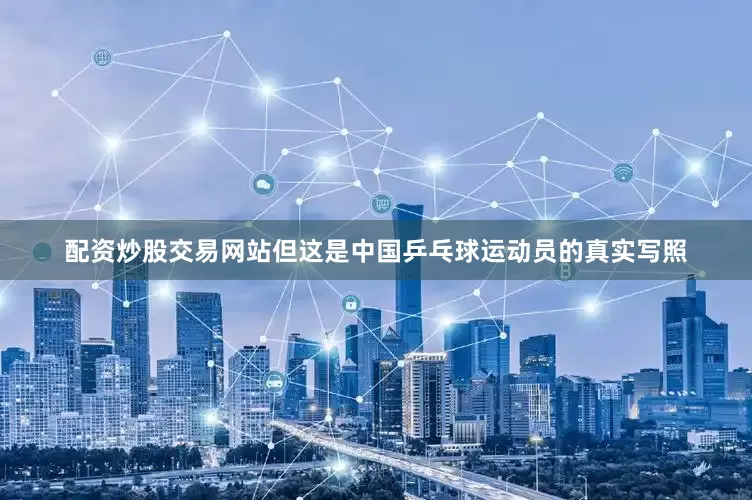 配资炒股交易网站但这是中国乒乓球运动员的真实写照