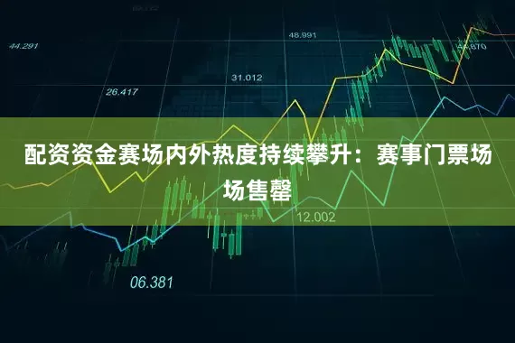 配资资金赛场内外热度持续攀升：赛事门票场场售罄