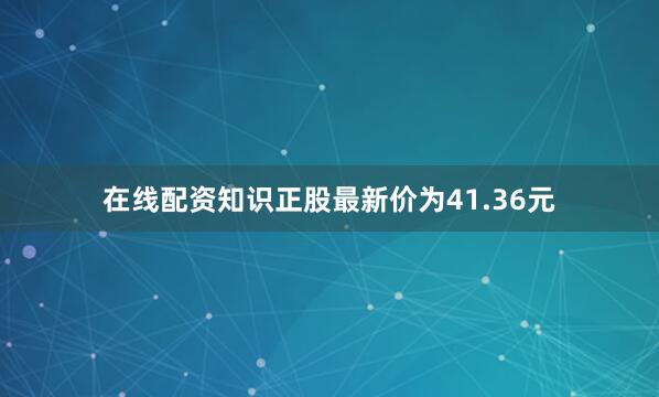 在线配资知识正股最新价为41.36元
