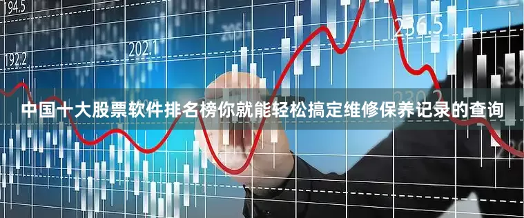中国十大股票软件排名榜你就能轻松搞定维修保养记录的查询