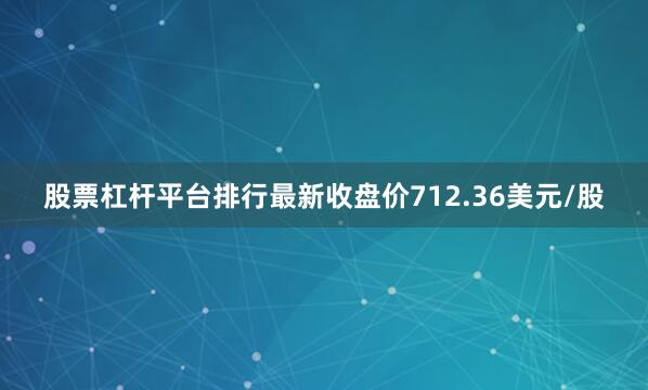 股票杠杆平台排行最新收盘价712.36美元/股