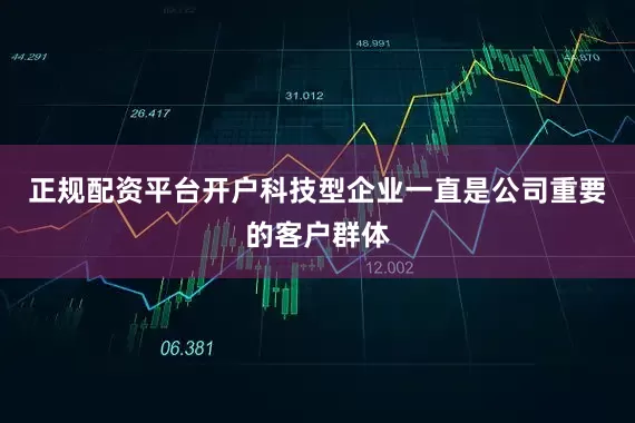 正规配资平台开户科技型企业一直是公司重要的客户群体