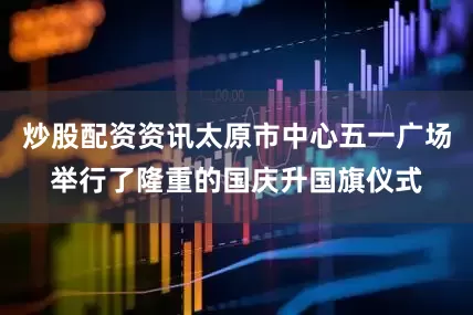 炒股配资资讯太原市中心五一广场举行了隆重的国庆升国旗仪式