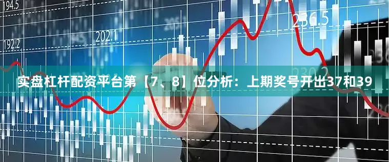 实盘杠杆配资平台　　第【7、8】位分析：上期奖号开出37和39
