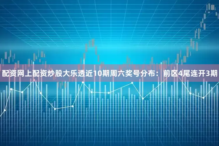 配资网上配资炒股大乐透近10期周六奖号分布：前区4尾连开3期