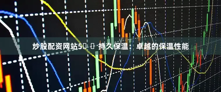 炒股配资网站5️⃣持久保温：卓越的保温性能