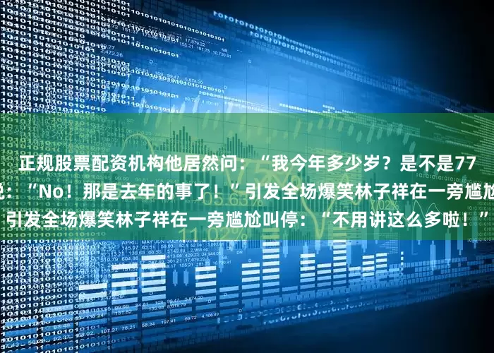 正规股票配资机构他居然问：“我今年多少岁？是不是77岁啊？”叶蒨文听了立马说：“No！那是去年的事了！”引发全场爆笑林子祥在一旁尴尬叫停：“不用讲这么多啦！”