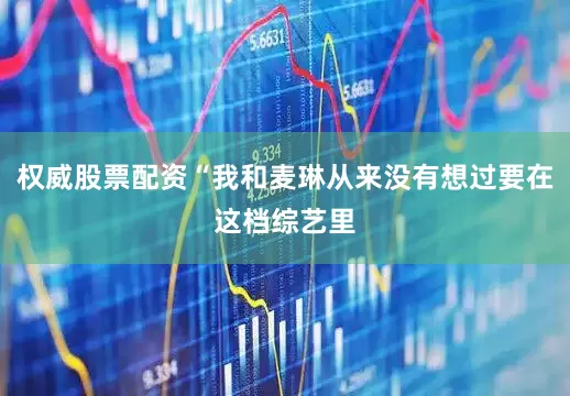 权威股票配资“我和麦琳从来没有想过要在这档综艺里