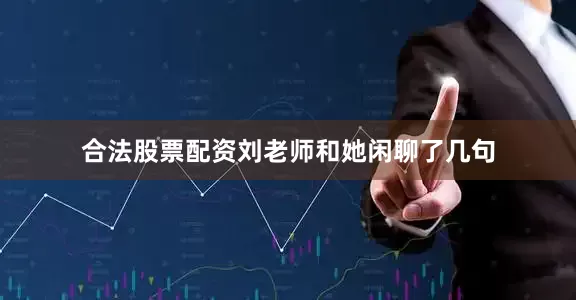 合法股票配资刘老师和她闲聊了几句