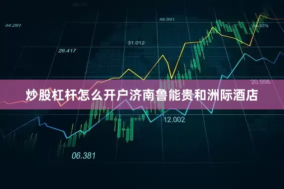 炒股杠杆怎么开户济南鲁能贵和洲际酒店