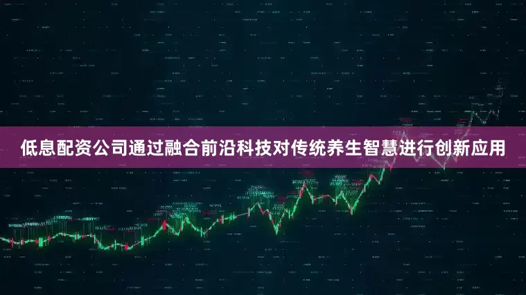 低息配资公司通过融合前沿科技对传统养生智慧进行创新应用