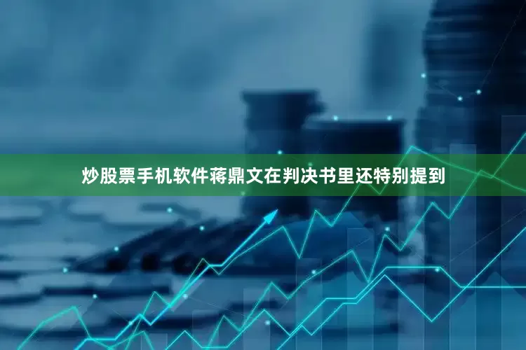炒股票手机软件蒋鼎文在判决书里还特别提到